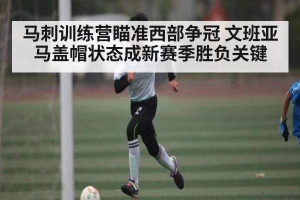 马刺训练营瞄准西部争冠 文班亚马盖帽状态成新赛季胜负关键