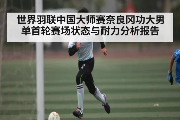 世界羽联中国大师赛奈良冈功大男单首轮赛场状态与耐力分析报告