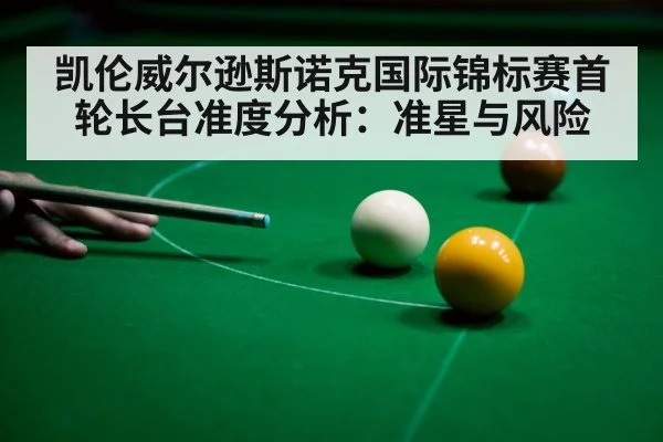 凯伦威尔逊斯诺克国际锦标赛首轮长台准度分析：准星与风险