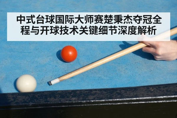 中式台球国际大师赛楚秉杰夺冠全程与开球技术关键细节深度解析
