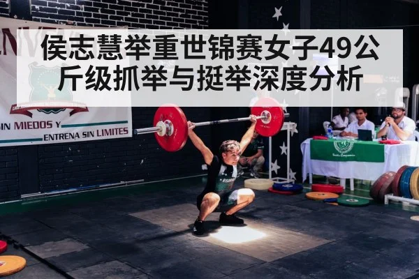 侯志慧举重世锦赛女子49公斤级抓举与挺举深度分析