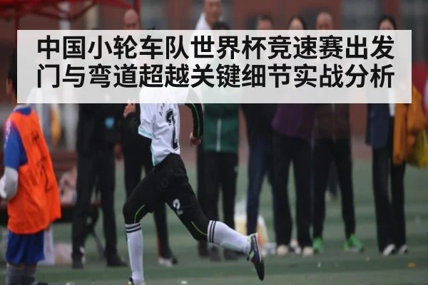 中国小轮车队世界杯竞速赛出发门与弯道超越关键细节实战分析
