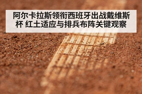 阿尔卡拉斯领衔西班牙出战戴维斯杯 红土适应与排兵布阵关键观察