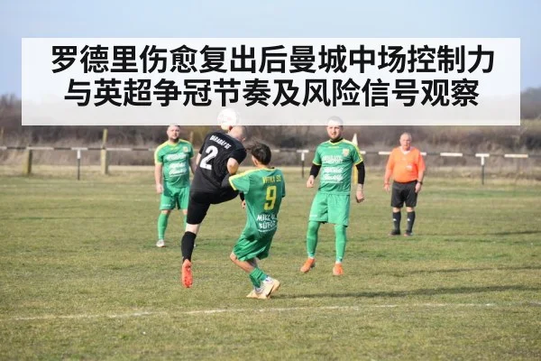 罗德里伤愈复出后曼城中场控制力与英超争冠节奏及风险信号观察
